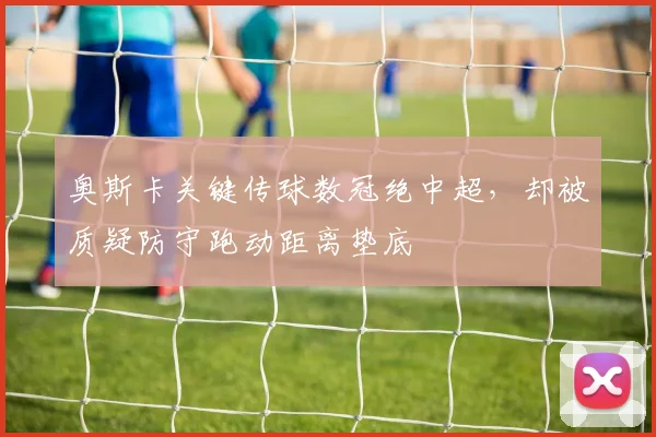 奥斯卡关键传球数冠绝中超，却被质疑防守跑动距离垫底