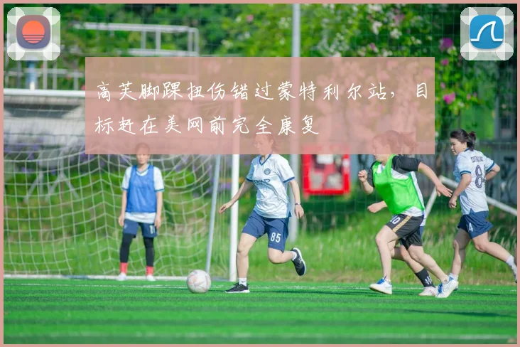 高芙脚踝扭伤错过蒙特利尔站，目标赶在美网前完全康复