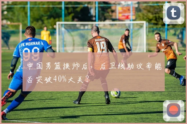 中国男篮换帅后，后卫线助攻率能否突破40%大关？
