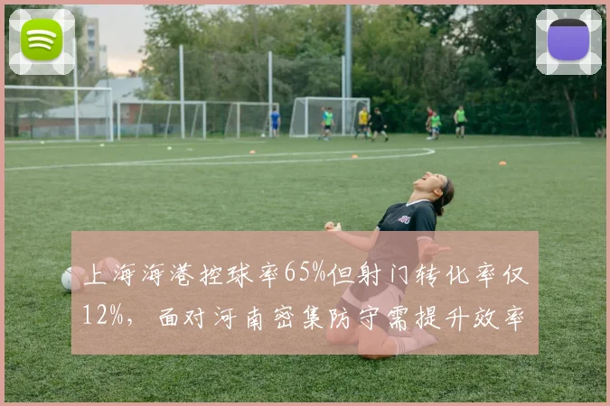 上海海港控球率65%但射门转化率仅12%，面对河南密集防守需提升效率