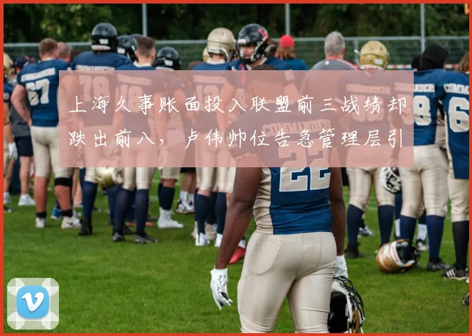 上海久事账面投入联盟前三战绩却跌出前八，卢伟帅位告急管理层引援责任几何？