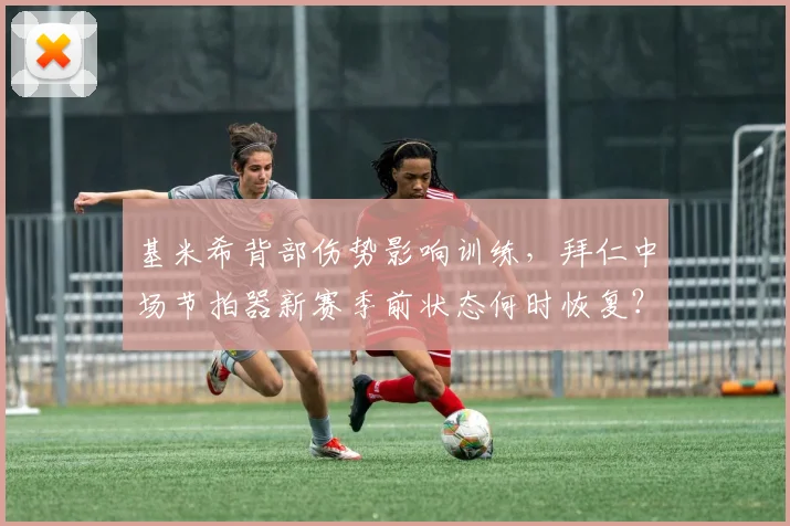 基米希背部伤势影响训练，拜仁中场节拍器新赛季前状态何时恢复？