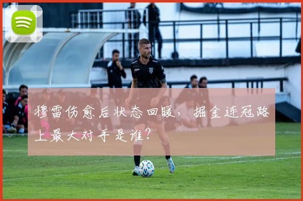 穆雷伤愈后状态回暖，掘金连冠路上最大对手是谁？