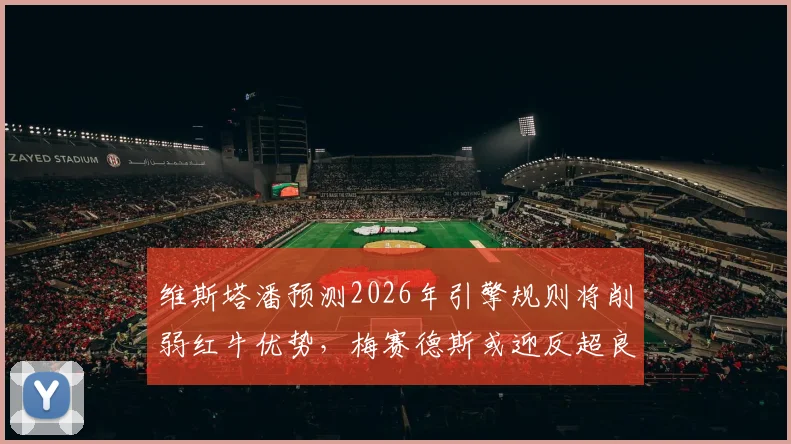 维斯塔潘预测2026年引擎规则将削弱红牛优势，梅赛德斯或迎反超良机