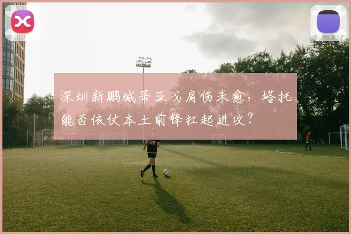 深圳新鹏城蒂亚戈肩伤未愈，塔托能否依仗本土前锋扛起进攻？