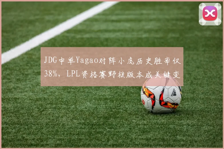 JDG中单Yagao对阵小虎历史胜率仅38%，LPL资格赛野核版本成关键变数