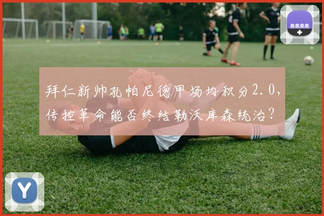 拜仁新帅孔帕尼德甲场均积分2.0，传控革命能否终结勒沃库森统治？