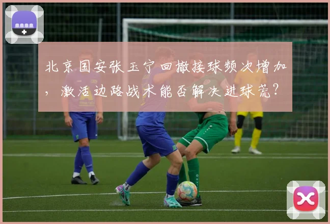 北京国安张玉宁回撤接球频次增加，激活边路战术能否解决进球荒？