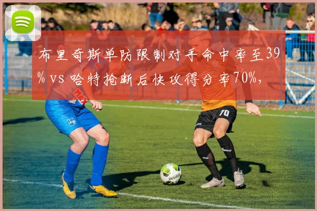 布里奇斯单防限制对手命中率至39% vs 哈特抢断后快攻得分率70%，顶级3D球员多面手能力对比