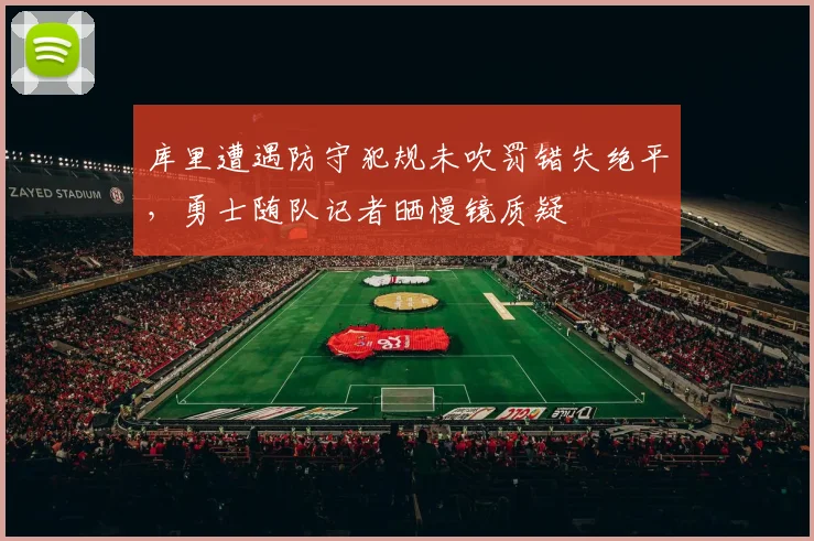 库里遭遇防守犯规未吹罚错失绝平，勇士随队记者晒慢镜质疑